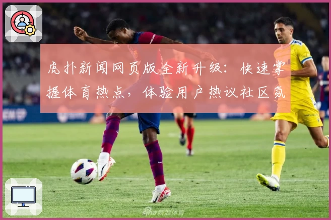 虎扑新闻网页版全新升级：快速掌握体育热点，体验用户热议社区氛围