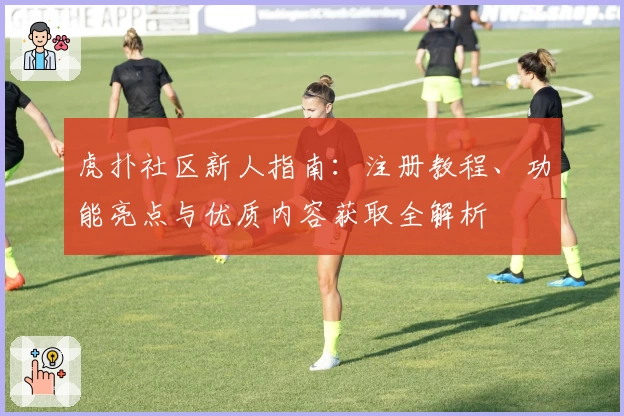 虎扑社区新人指南：注册教程、功能亮点与优质内容获取全解析