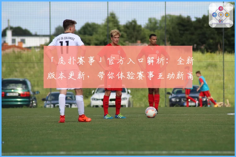 「虎扑赛事」官方入口解析：全新版本更新，带你体验赛事互动新高度