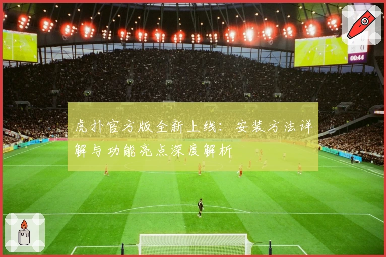 虎扑官方版全新上线：安装方法详解与功能亮点深度解析