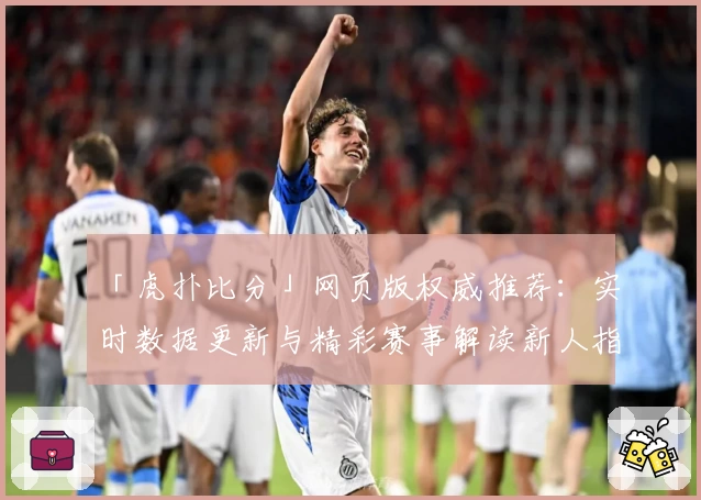 「虎扑比分」网页版权威推荐：实时数据更新与精彩赛事解读新人指南