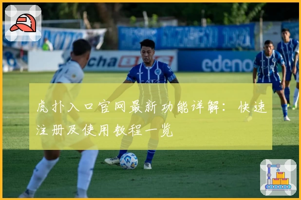 虎扑入口官网最新功能详解：快速注册及使用教程一览