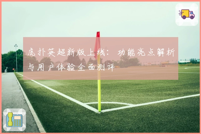 虎扑英超新版上线：功能亮点解析与用户体验全面测评