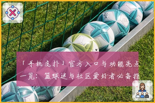 「手机虎扑」官方入口与功能亮点一览:篮球迷与社区爱好者必备指南