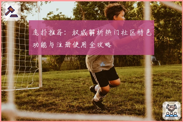 虎扑推荐:权威解析热门社区特色功能与注册使用全攻略