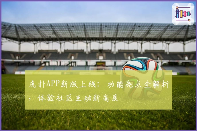虎扑APP新版上线：功能亮点全解析，体验社区互动新高度