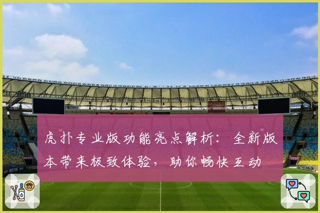 虎扑专业版功能亮点解析：全新版本带来极致体验，助你畅快互动