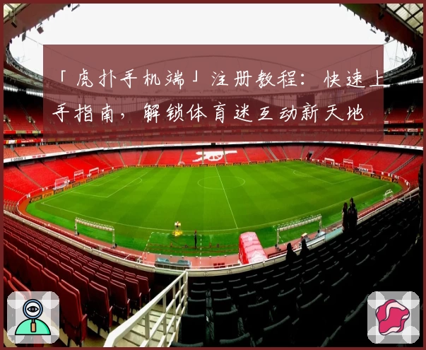 「虎扑手机端」注册教程：快速上手指南，解锁体育迷互动新天地