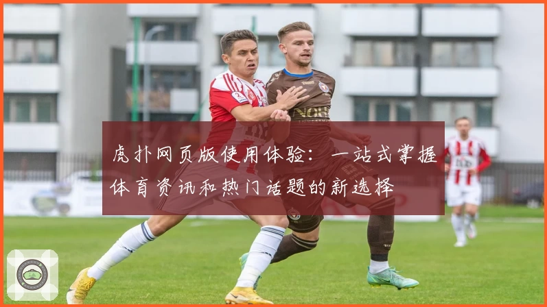 虎扑网页版使用体验:一站式掌握体育资讯和热门话题的新选择