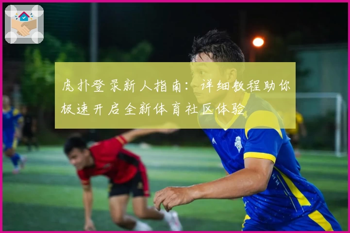 虎扑登录新人指南：详细教程助你极速开启全新体育社区体验