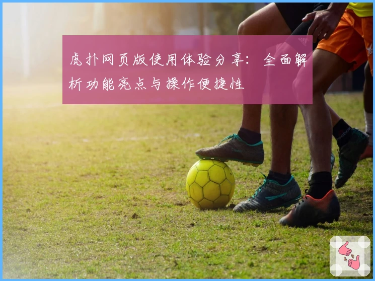 虎扑网页版使用体验分享：全面解析功能亮点与操作便捷性