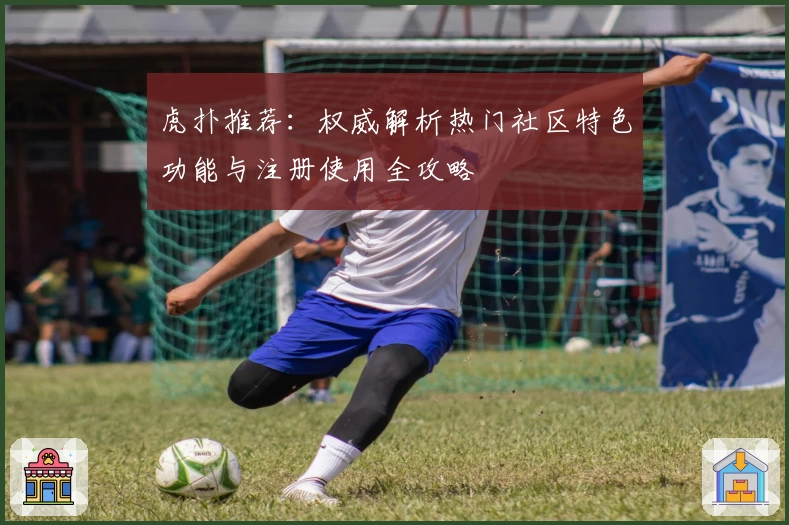 虎扑推荐:权威解析热门社区特色功能与注册使用全攻略