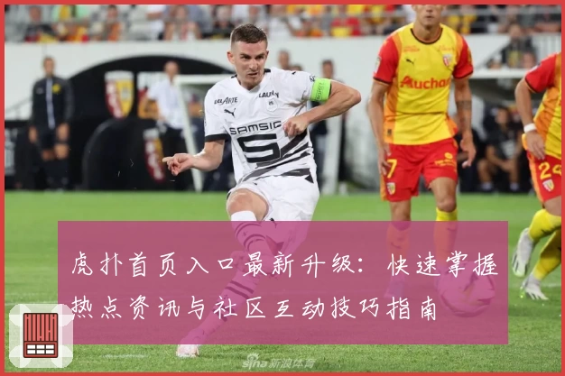 虎扑首页入口最新升级:快速掌握热点资讯与社区互动技巧指南