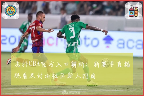 虎扑CBA官方入口解析:新赛季直播观看及讨论社区新人指南