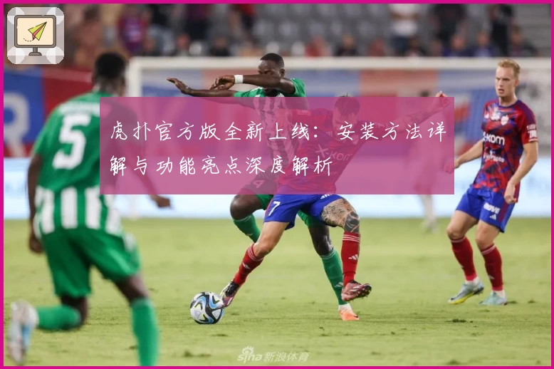 虎扑官方版全新上线：安装方法详解与功能亮点深度解析