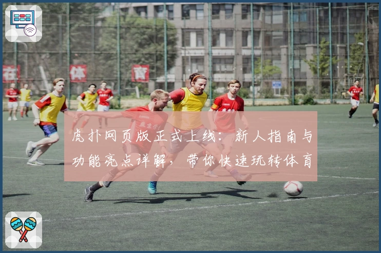 虎扑网页版正式上线：新人指南与功能亮点详解，带你快速玩转体育社区