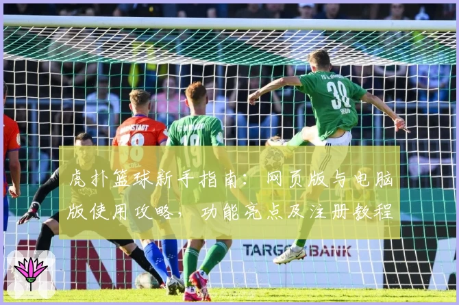 虎扑篮球新手指南：网页版与电脑版使用攻略，功能亮点及注册教程全解析