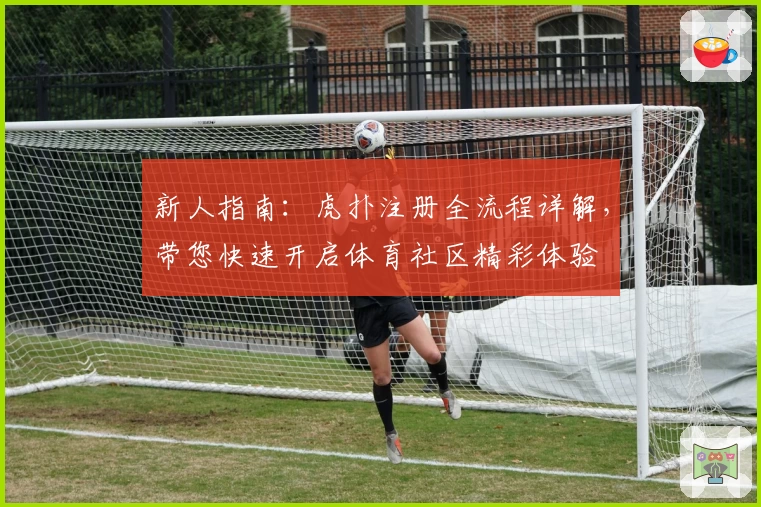 新人指南：虎扑注册全流程详解，带您快速开启体育社区精彩体验