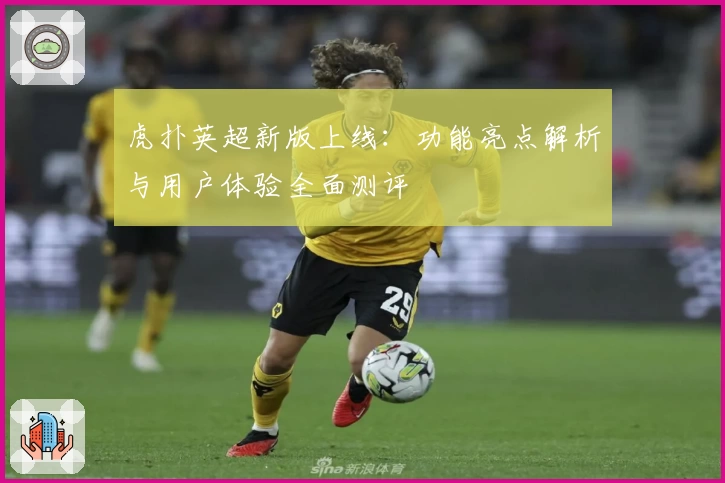 虎扑英超新版上线：功能亮点解析与用户体验全面测评