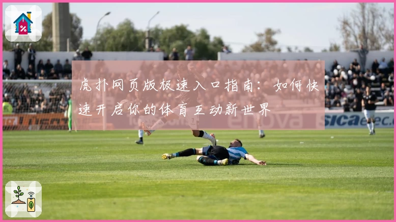 虎扑网页版极速入口指南：如何快速开启你的体育互动新世界