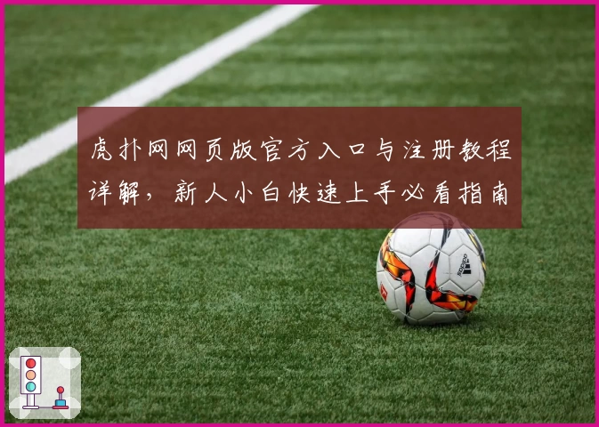 虎扑网网页版官方入口与注册教程详解,新人小白快速上手必看指南