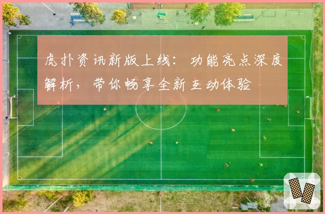 虎扑资讯新版上线：功能亮点深度解析，带你畅享全新互动体验