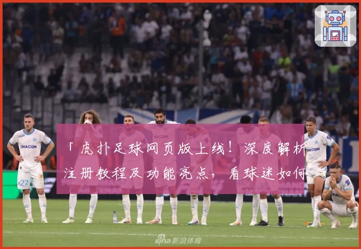 「虎扑足球网页版上线！深度解析注册教程及功能亮点，看球迷如何畅快互动」