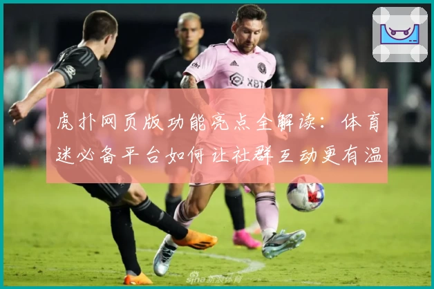 虎扑网页版功能亮点全解读：体育迷必备平台如何让社群互动更有温度