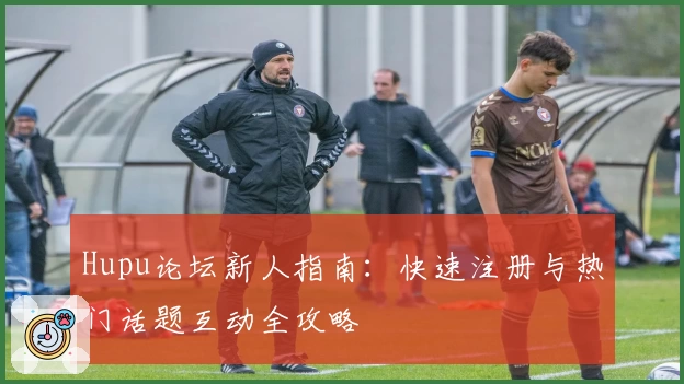 Hupu论坛新人指南：快速注册与热门话题互动全攻略