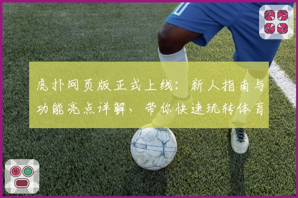 虎扑网页版正式上线：新人指南与功能亮点详解，带你快速玩转体育社区