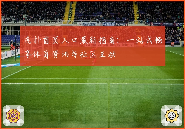 虎扑首页入口最新指南：一站式畅享体育资讯与社区互动