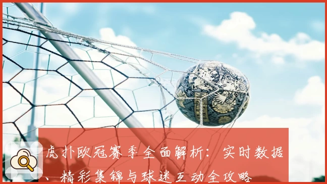 虎扑欧冠赛季全面解析：实时数据、精彩集锦与球迷互动全攻略