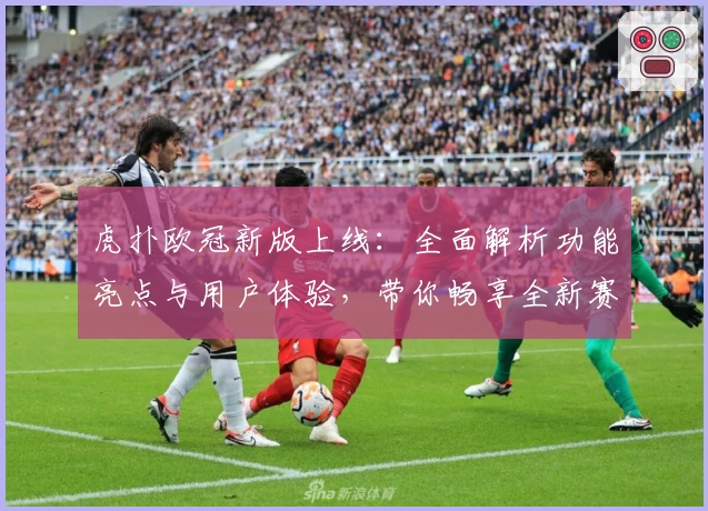 虎扑欧冠新版上线：全面解析功能亮点与用户体验，带你畅享全新赛事盛宴
