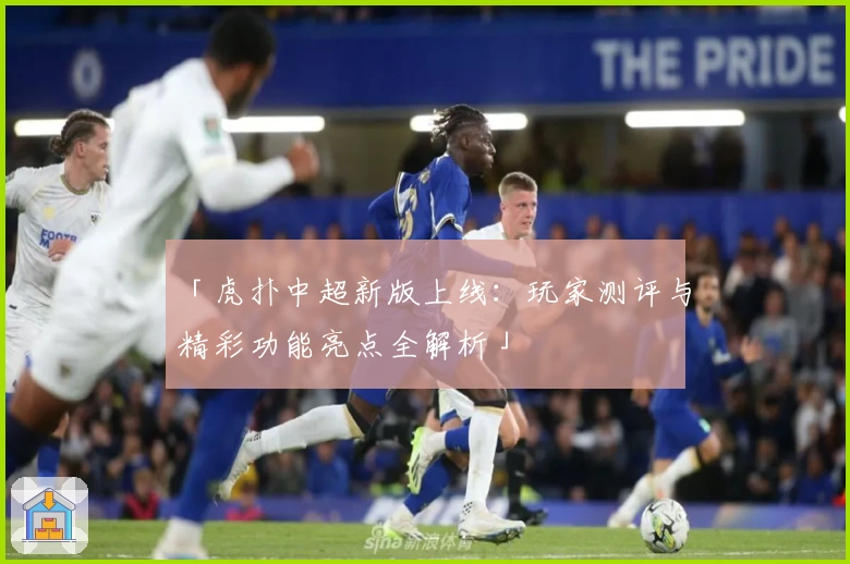 「虎扑中超新版上线：玩家测评与精彩功能亮点全解析」