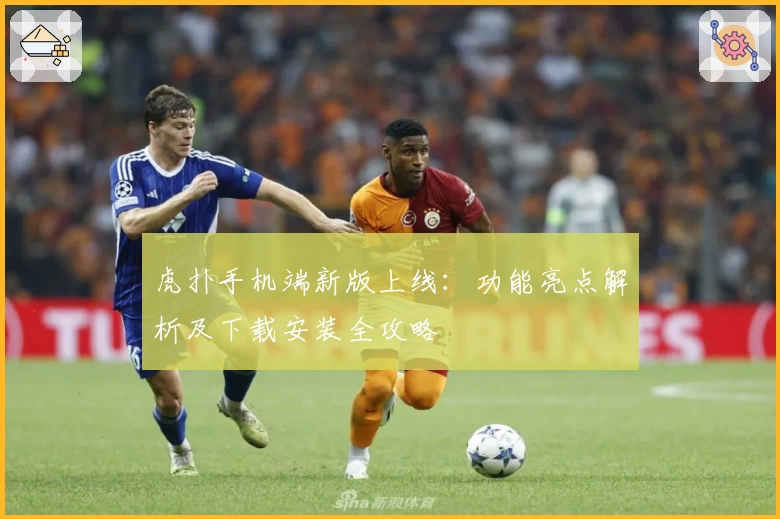 虎扑手机端新版上线：功能亮点解析及下载安装全攻略