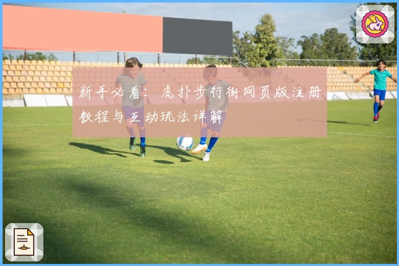 新手必看：虎扑步行街网页版注册教程与互动玩法详解