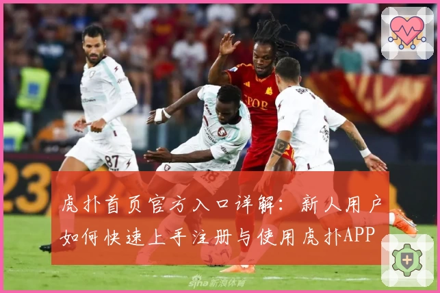 虎扑首页官方入口详解：新人用户如何快速上手注册与使用虎扑APP