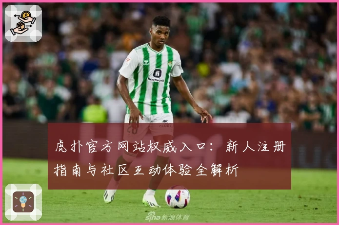 虎扑官方网站权威入口：新人注册指南与社区互动体验全解析