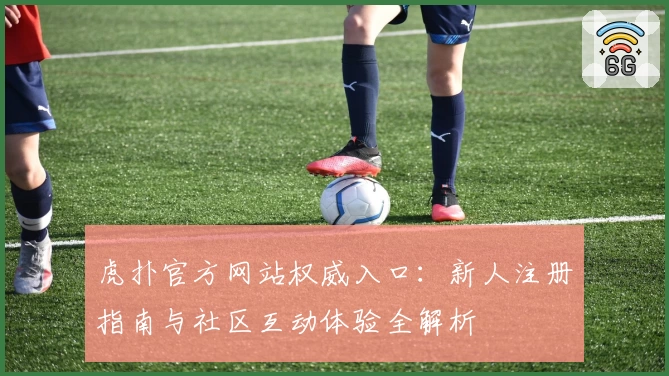 虎扑官方网站权威入口：新人注册指南与社区互动体验全解析