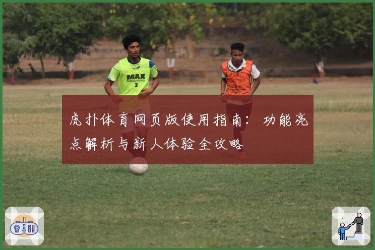 虎扑体育网页版使用指南：功能亮点解析与新人体验全攻略